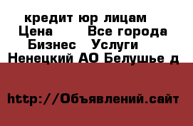 кредит юр лицам  › Цена ­ 0 - Все города Бизнес » Услуги   . Ненецкий АО,Белушье д.